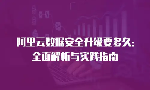 阿里云数据安全升级要多久：全面解析与实践指南