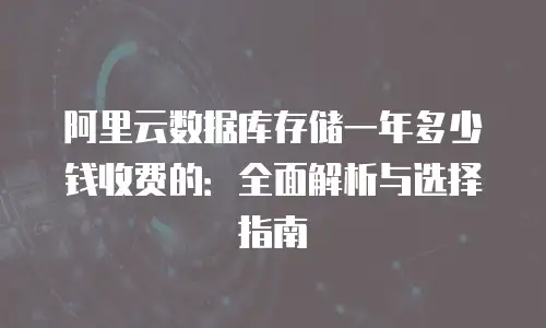 阿里云数据库存储一年多少钱收费的：全面解析与选择指南