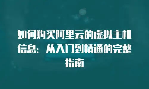 如何购买阿里云的虚拟主机信息：从入门到精通的完整指南