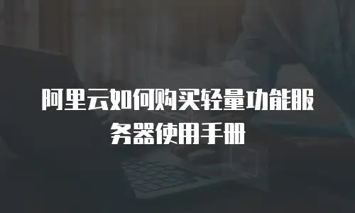 阿里云如何购买轻量功能服务器使用手册