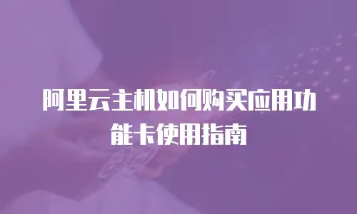 阿里云主机如何购买应用功能卡使用指南