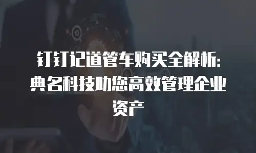 钉钉记道管车购买全解析：典名科技助您高效管理企业资产