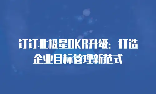 钉钉北极星OKR升级：打造企业目标管理新范式