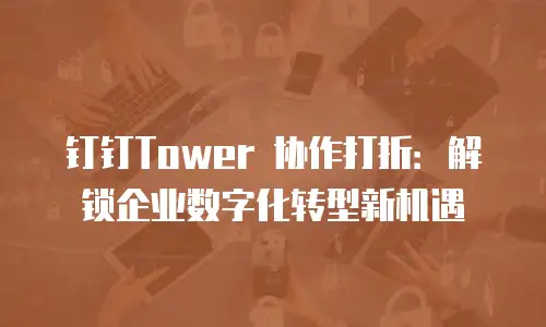 钉钉Tower 协作打折：解锁企业数字化转型新机遇