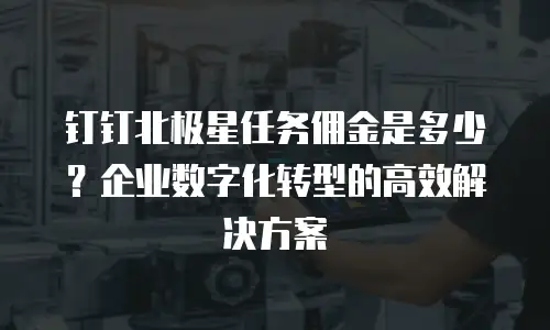 钉钉北极星任务佣金是多少？企业数字化转型的高效解决方案