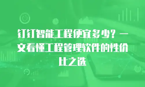 钉钉智能工程便宜多少？一文看懂工程管理软件的性价比之选
