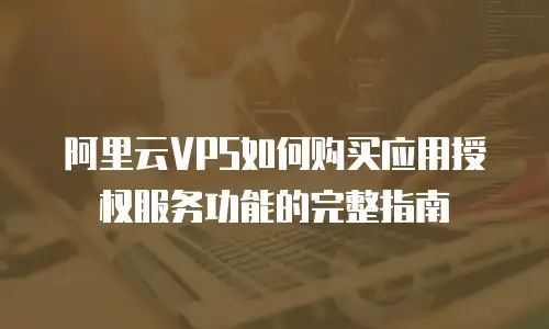阿里云VPS如何购买应用授权服务功能的完整指南