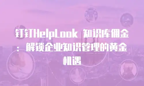钉钉HelpLook 知识库佣金：解锁企业知识管理的黄金机遇