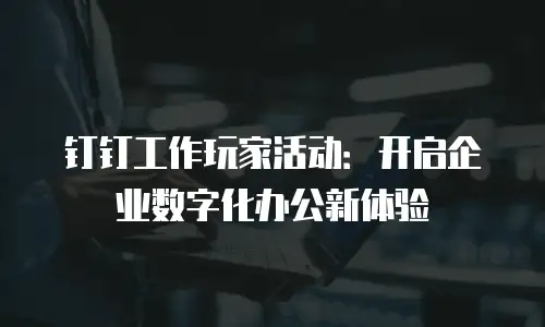 钉钉工作玩家活动：开启企业数字化办公新体验