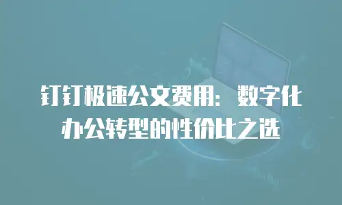 钉钉极速公文费用：数字化办公转型的性价比之选