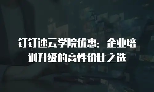 钉钉速云学院优惠：企业培训升级的高性价比之选