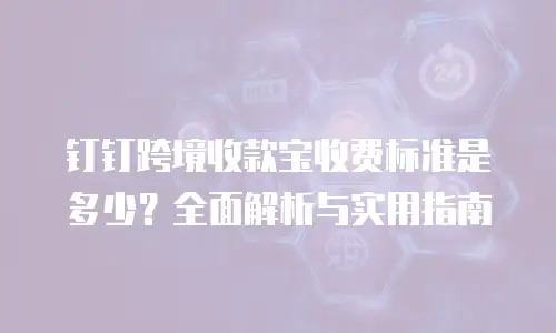 钉钉跨境收款宝收费标准是多少？全面解析与实用指南