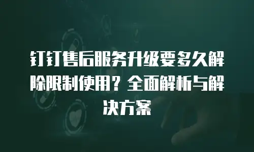 钉钉售后服务升级要多久解除限制使用？全面解析与解决方案