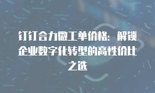 钉钉合力微工单价格：解锁企业数字化转型的高性价比之选