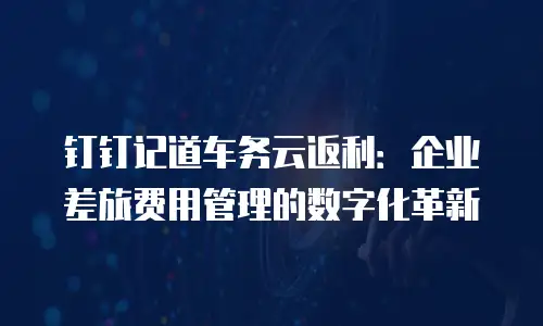 钉钉记道车务云返利：企业差旅费用管理的数字化革新