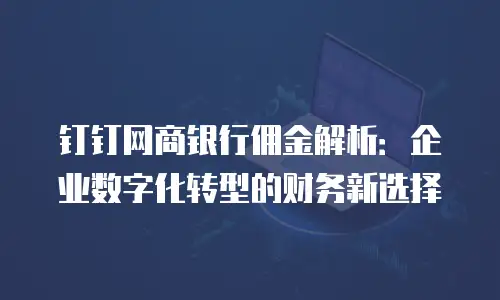 钉钉网商银行佣金解析：企业数字化转型的财务新选择