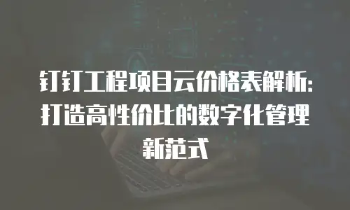 钉钉工程项目云价格表解析：打造高性价比的数字化管理新范式