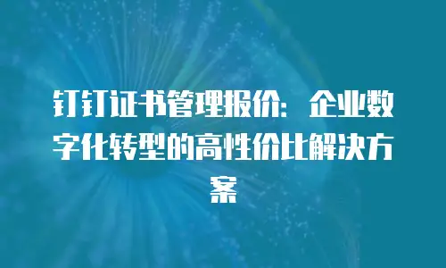 钉钉证书管理报价：企业数字化转型的高性价比解决方案