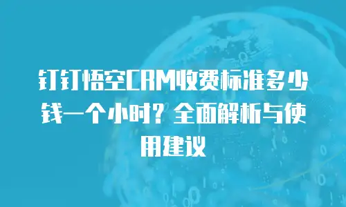 钉钉悟空CRM收费标准多少钱一个小时？全面解析与使用建议