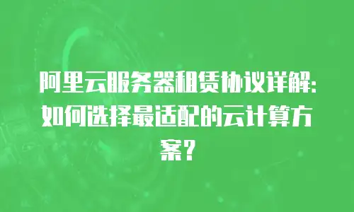 阿里云服务器租赁协议详解：如何选择最适配的云计算方案？