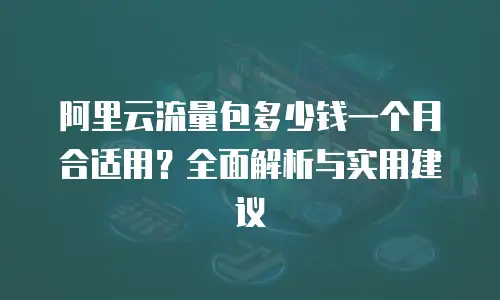 阿里云流量包多少钱一个月合适用？全面解析与实用建议