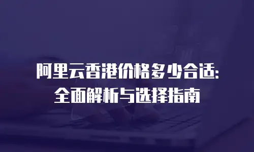阿里云香港价格多少合适：全面解析与选择指南