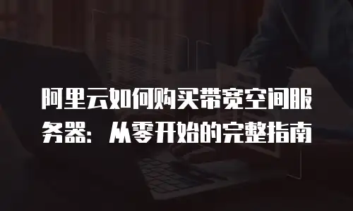 阿里云如何购买带宽空间服务器：从零开始的完整指南