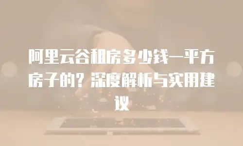 阿里云谷租房多少钱一平方房子的？深度解析与实用建议