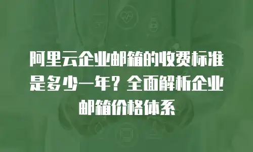 阿里云企业邮箱的收费标准是多少一年？全面解析企业邮箱价格体系