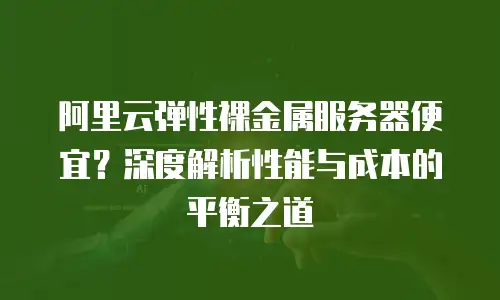 阿里云弹性裸金属服务器便宜？深度解析性能与成本的平衡之道