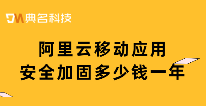 阿里云 应用加固服务 价格：移动应用安全加固多少钱一年