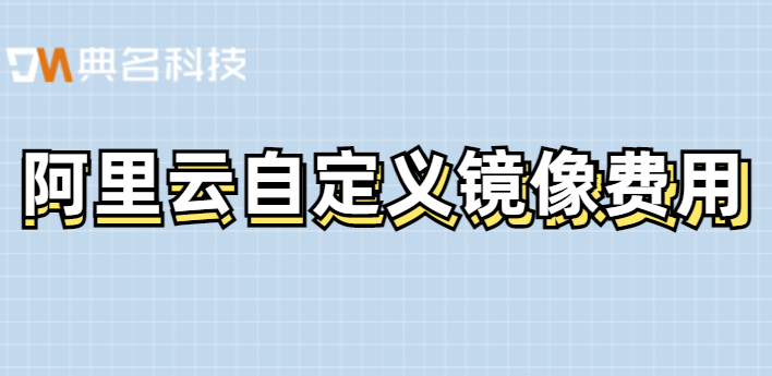 阿里云自定义镜像费用：阿里云ECS镜像价格