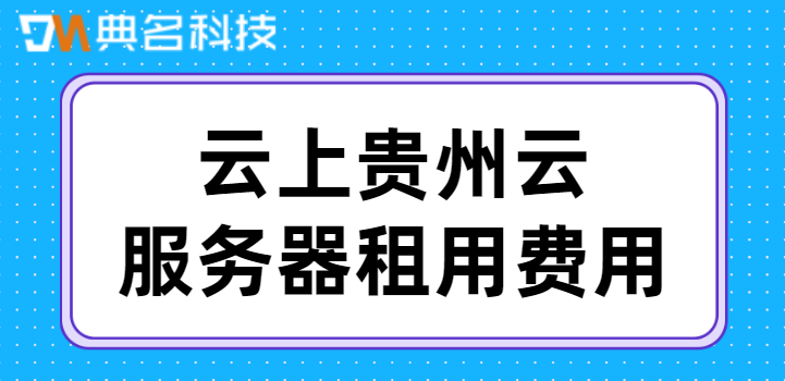 云服务器租用平台：云上贵州云服务器租用费用