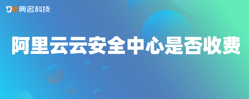 阿里云云安全中心是否收费