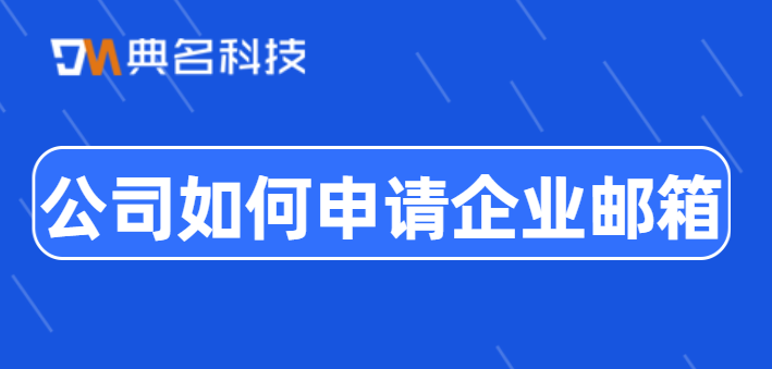 公司企业邮箱申请费用：公司如何申请企业邮箱