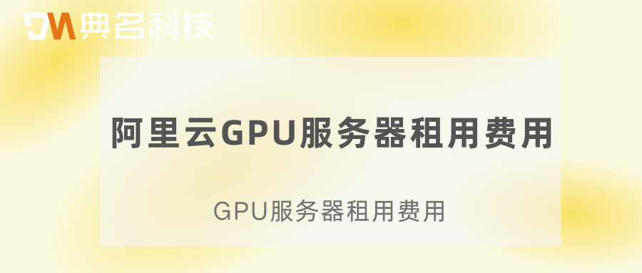 阿里云GPU服务器租用费用:GPU服务器租用费用