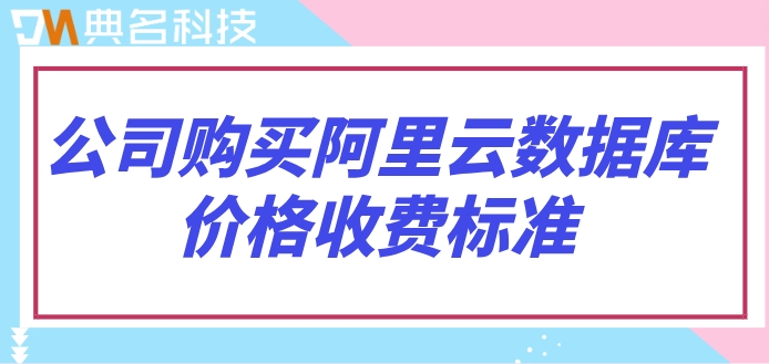 公司购买阿里云数据库价格收费标准：阿里云数据库如何收费