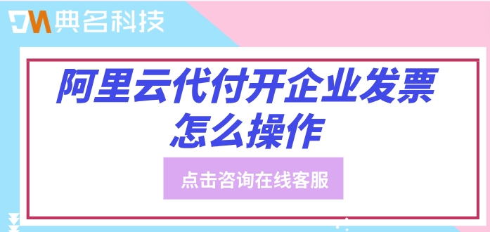 阿里云代付开企业发票怎么操作