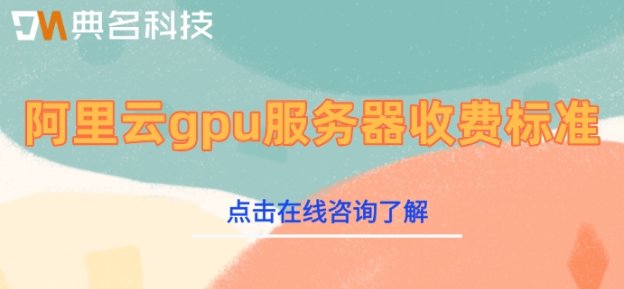 阿里云gpu服务器收费标准：阿里云gpu服务器价格是多少