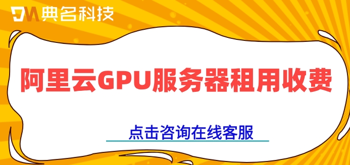 阿里云GPU服务器租用收费：GPU服务器一年需要多少钱
