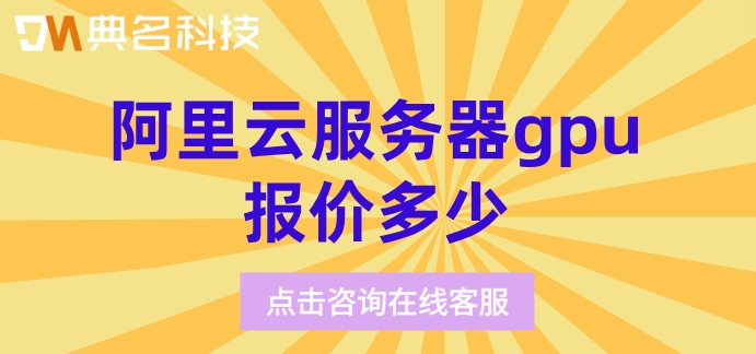 云服务器gpu收费：阿里云服务器gpu报价多少