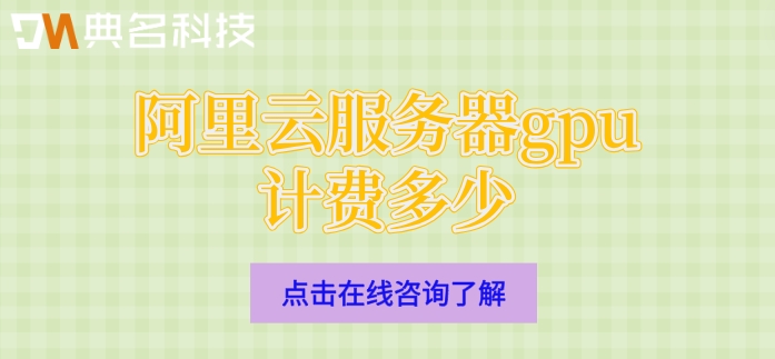 阿里云gpu服务器价格：阿里云服务器gpu计费多少