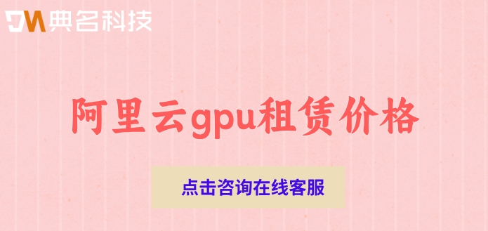 阿里云gpu租赁价格：gpu云服务器收费标准多少钱