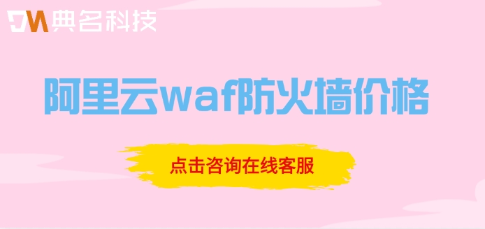 阿里云waf防火墙价格:阿里云web防火墙收费标准是多少
