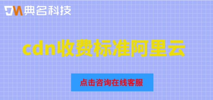 cdn收费标准阿里云：阿里云cdn节点多少钱一年