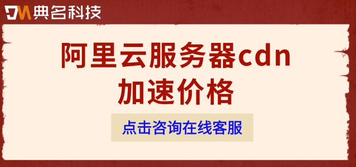 阿里云服务器cdn加速价格：阿里云cdn费用多少钱