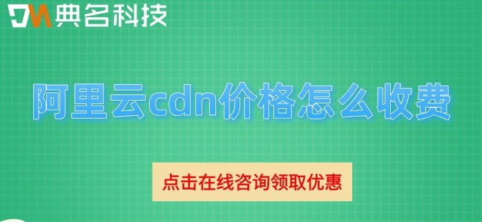 cdn 阿里云价格：阿里云cdn价格怎么收费