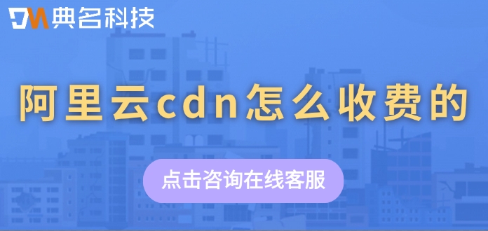 cdn加速价格:阿里云cdn怎么收费的