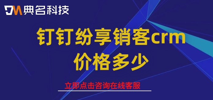 钉钉crm客户管理系统收费：钉钉纷享销客crm价格多少