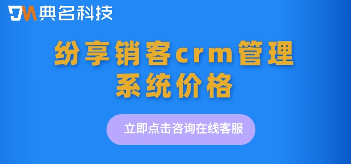 纷享销客crm管理系统价格：钉钉纷享销客crm一年多少钱